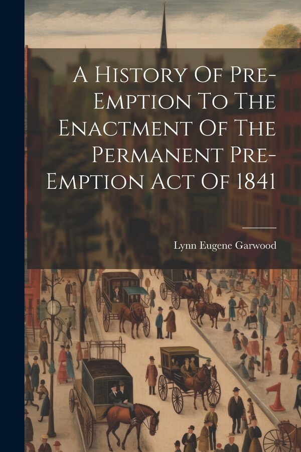 A History Of Pre-emption To The Enactment Of The Permanent Pre-emption Act Of 1841 by Lynn Eugene Garwood, Paperback | Indigo Chapters