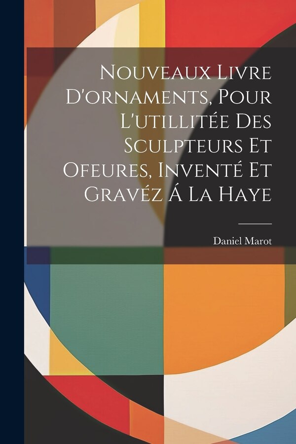 Nouveaux Livre D'ornaments Pour L'utillitée Des Sculpteurs Et Ofeures Inventé Et Gravéz Á La Haye by Marot Daniel 1661-1752, Paperback