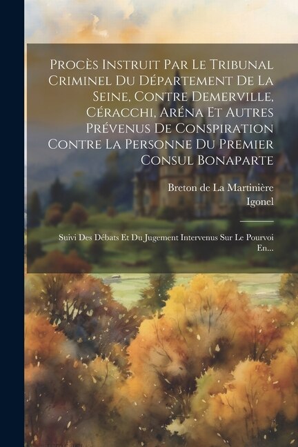Procès Instruit Par Le Tribunal Criminel Du Département De La Seine Contre Demerville Céracchi Aréna Et Autres Prévenus De Conspiration by Igonel
