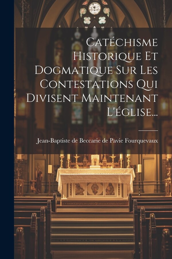 Catéchisme Historique Et Dogmatique Sur Les Contestations Qui Divisent Maintenant L'église. by Jean-Baptiste de Beccarie de Pavie Fo, Paperback