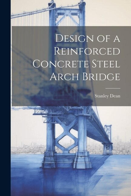 Design of a Reinforced Concrete Steel Arch Bridge by Stanley Dean, Paperback | Indigo Chapters