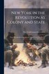New York in the Revolution as Colony and State; These Records Were Discovered Arranged and Classified in 1895 1896 1897 and 1898 | Indigo Chapters