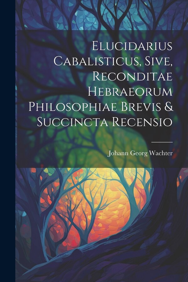 Elucidarius Cabalisticus Sive Reconditae Hebraeorum Philosophiae Brevis & Succincta Recensio by Johann Georg Wachter, Paperback | Indigo Chapters