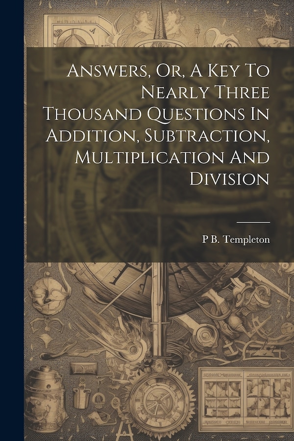 Answers Or A Key To Nearly Three Thousand Questions In Addition Subtraction Multiplication And Division by P B Templeton, Paperback