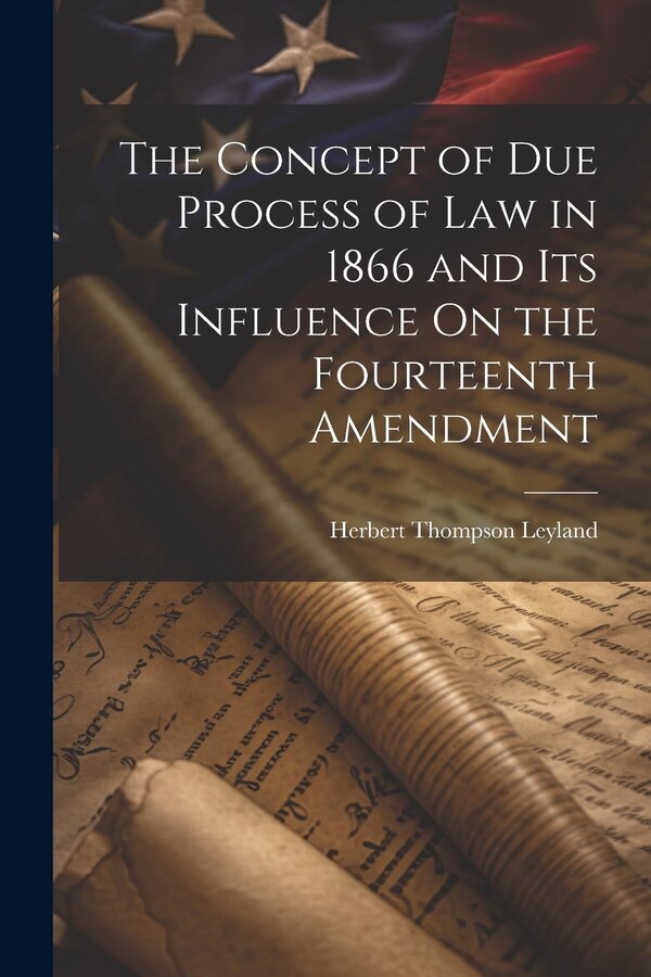 The Concept of Due Process of Law in 1866 and Its Influence On the Fourteenth Amendment by Herbert Thompson Leyland, Paperback | Indigo Chapters