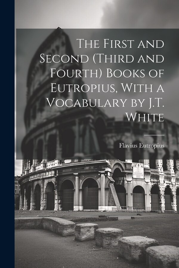 The First and Second (Third and Fourth) Books of Eutropius With a Vocabulary by J.T. White by Flavius Eutropius, Paperback | Indigo Chapters