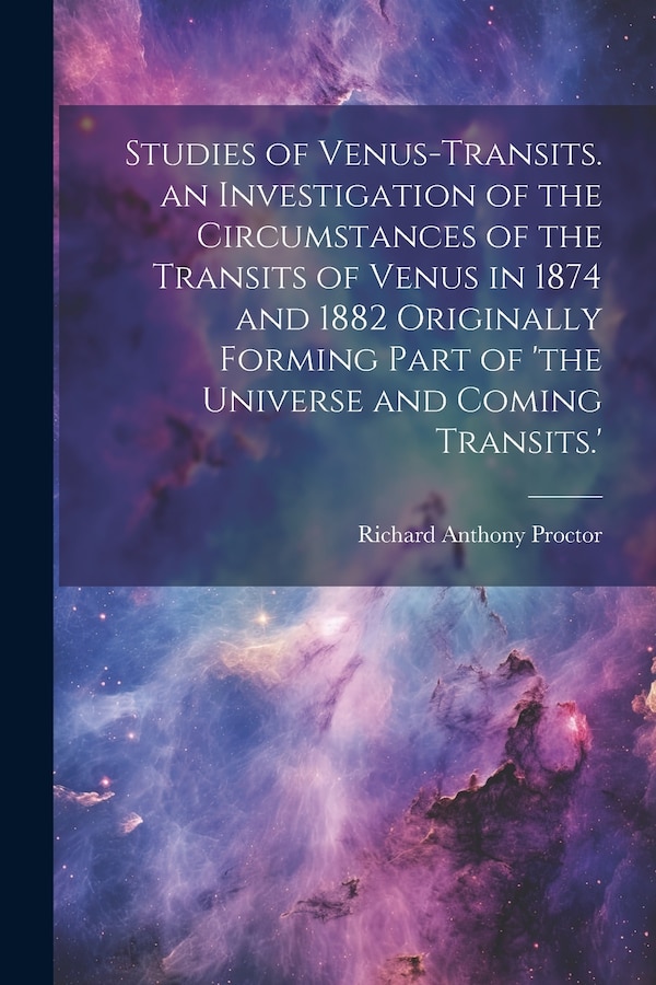 Studies of Venus-Transits. an Investigation of the Circumstances of the Transits of Venus in 1874 and 1882 Originally Forming Part of 'the