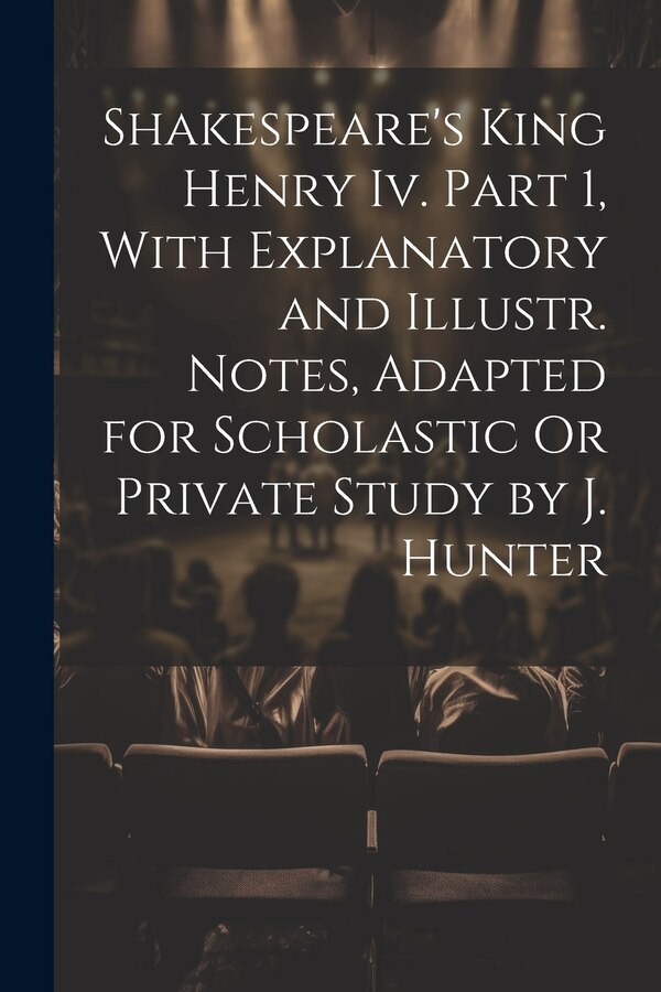 Shakespeare's King Henry Iv. Part 1 With Explanatory and Illustr. Notes Adapted for Scholastic Or Private Study by J. Hunter by Anonymous