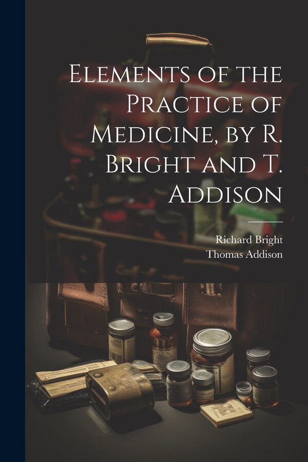 Elements of the Practice of Medicine by R. Bright and T. Addison by Thomas Addison, Paperback | Indigo Chapters