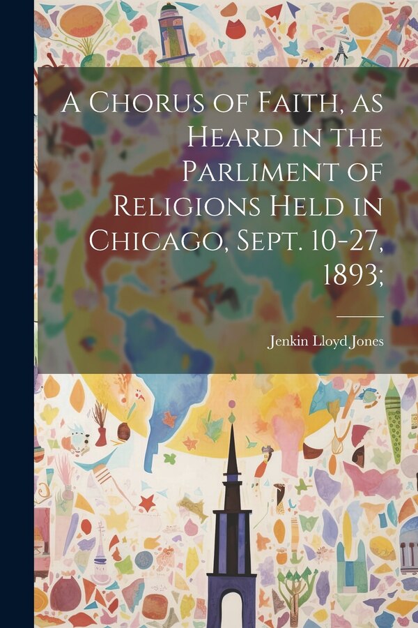 A Chorus of Faith as Heard in the Parliment of Religions Held in Chicago Sept. 10-27 1893; by Jenkin Lloyd Jones, Paperback | Indigo Chapters