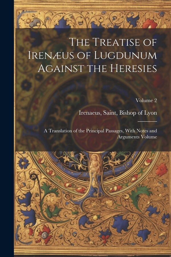 The Treatise of Irenæus of Lugdunum Against the Heresies; a Translation of the Principal Passages With Notes and Arguments Volume; Volume 2