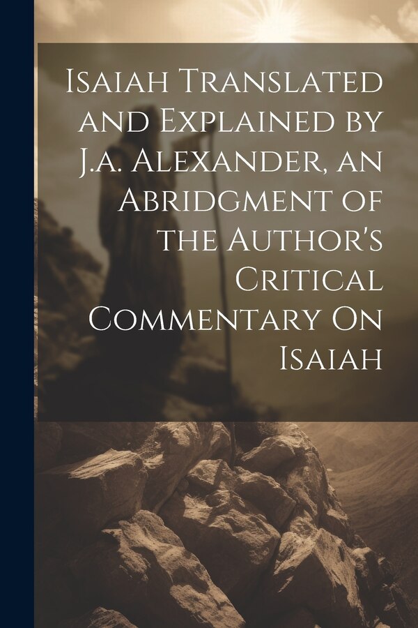 Isaiah Translated and Explained by J.a. Alexander an Abridgment of the Author's Critical Commentary On Isaiah by Anonymous, Paperback