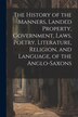 The History of the Manners Landed Property Government Laws Poetry Literature Religion and Language of the Anglo-Saxons by Anonymous