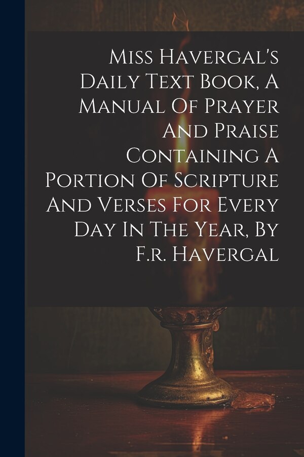 Miss Havergal's Daily Text Book A Manual Of Prayer And Praise Containing A Portion Of Scripture And Verses For Every Day In The Year by Anonymous