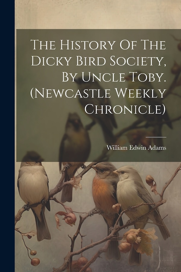 The History Of The Dicky Bird Society By Uncle Toby. (newcastle Weekly Chronicle) by William Edwin Adams, Paperback | Indigo Chapters