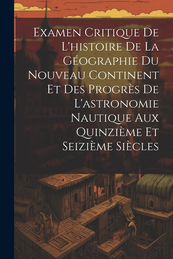 Examen Critique De L'histoire De La Géographie Du Nouveau Continent Et Des Progrès De L'astronomie Nautique Aux Quinzième Et Seizième by Anonymous