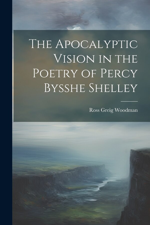 The Apocalyptic Vision in the Poetry of Percy Bysshe Shelley by Ross Greig Woodman, Paperback | Indigo Chapters
