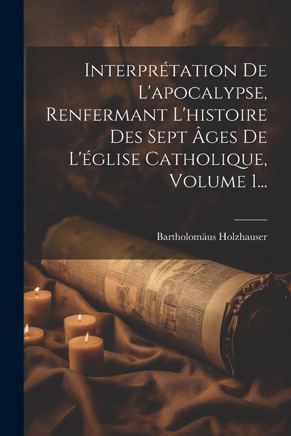 Interprétation De L'apocalypse Renfermant L'histoire Des Sept Âges De L'église Catholique Volume 1. by Bartholomäus Holzhauser, Paperback