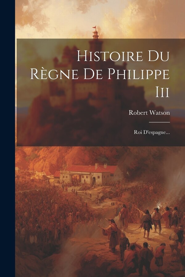 Histoire Du Règne De Philippe Iii by Robert Watson, Paperback | Indigo Chapters
