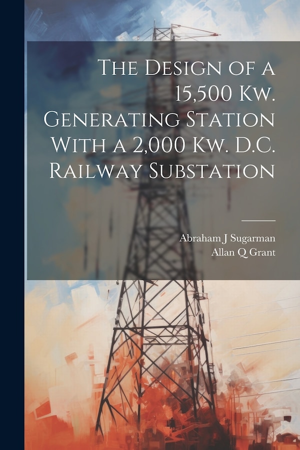 The Design of a 15 500 Kw. Generating Station With a 2 000 Kw. D.C. Railway Substation by Allan Q Grant, Paperback | Indigo Chapters