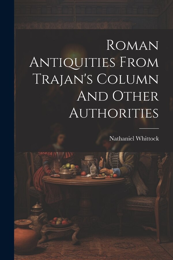 Roman Antiquities From Trajan's Column And Other Authorities by Nathaniel Whittock, Paperback | Indigo Chapters