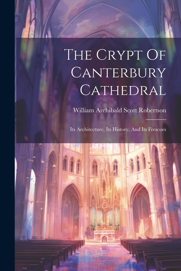 The Crypt Of Canterbury Cathedral by William Archibald Scott Robertson, Paperback | Indigo Chapters