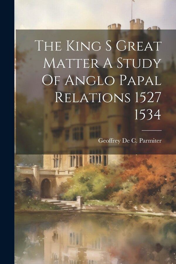 The King S Great Matter A Study Of Anglo Papal Relations 1527 1534 by Geoffrey C De Parmiter, Paperback | Indigo Chapters