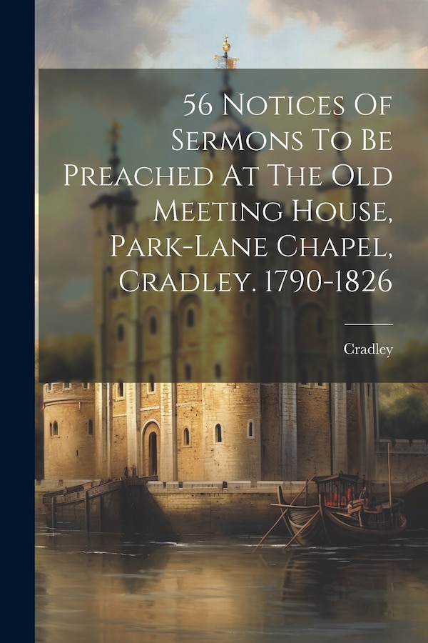 56 Notices Of Sermons To Be Preached At The Old Meeting House Park-lane Chapel Cradley. 1790-1826, Paperback | Indigo Chapters