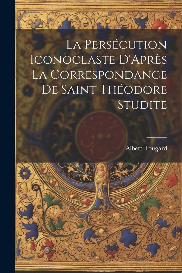 La Persécution Iconoclaste D'Après La Correspondance De Saint Théodore Studite by Albert Tougard, Paperback | Indigo Chapters