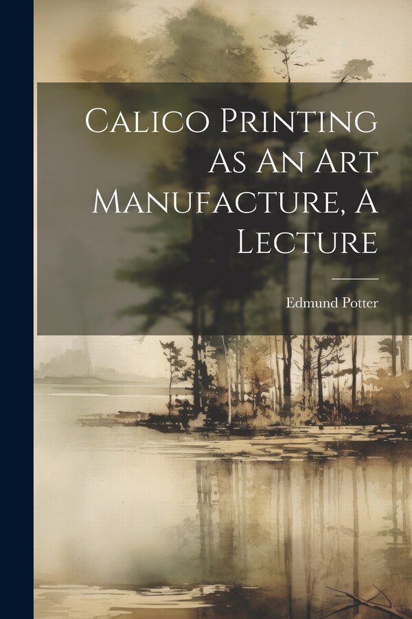 Calico Printing As An Art Manufacture A Lecture by Edmund Potter (M P ), Paperback | Indigo Chapters