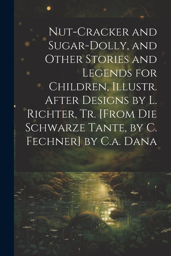 Nut-Cracker and Sugar-Dolly and Other Stories and Legends for Children Illustr. After Designs by L. Richter Tr. [From Die Schwarze by Anonymous