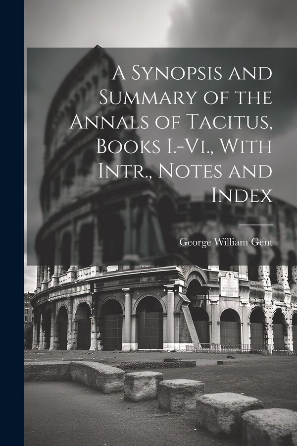 A Synopsis and Summary of the Annals of Tacitus Books I.-Vi. With Intr. Notes and Index by George William Gent, Paperback | Indigo Chapters