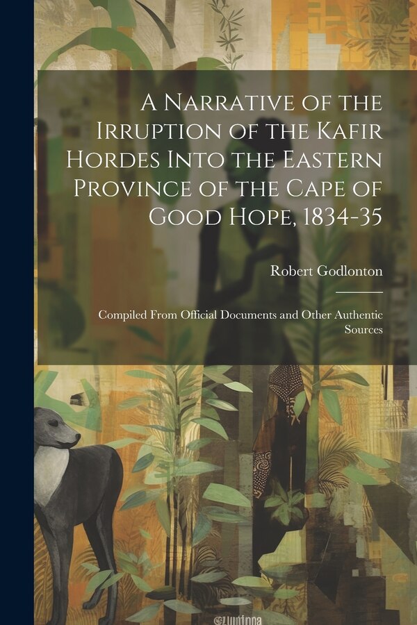 A Narrative of the Irruption of the Kafir Hordes Into the Eastern Province of the Cape of Good Hope 1834-35 by Robert Godlonton, Paperback