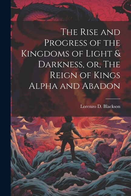The Rise and Progress of the Kingdoms of Light & Darkness or The Reign of Kings Alpha and Abadon by Lorenzo D (Lorenzo Dow) B Blackson