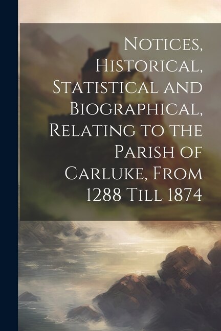 Notices Historical Statistical and Biographical Relating to the Parish of Carluke From 1288 Till 1874 by Anonymous, Paperback | Indigo Chapters