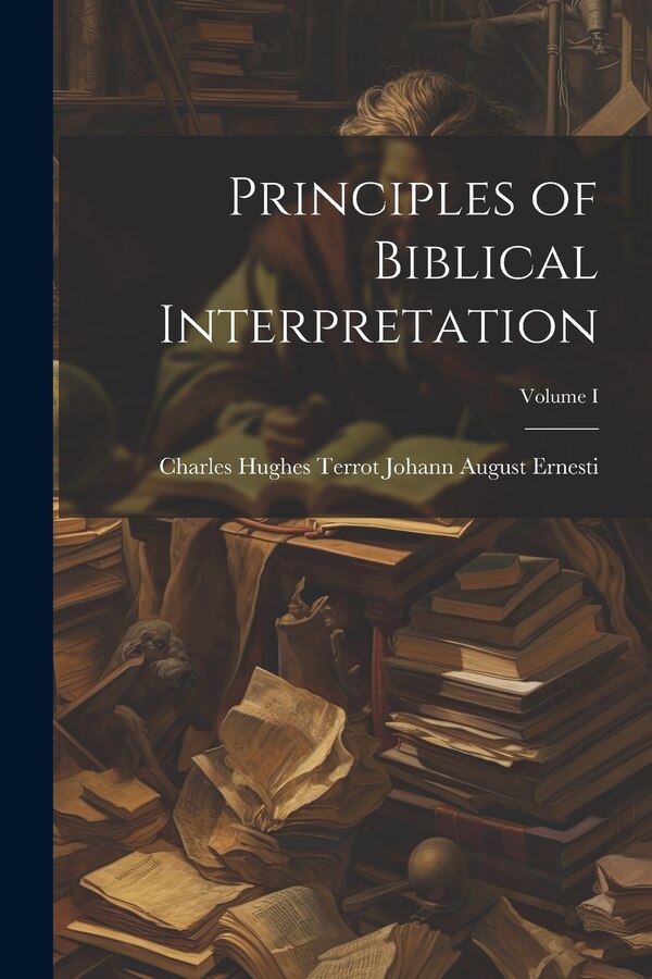 Principles of Biblical Interpretation; Volume I by Charles Hughes Terrot August Ernesti