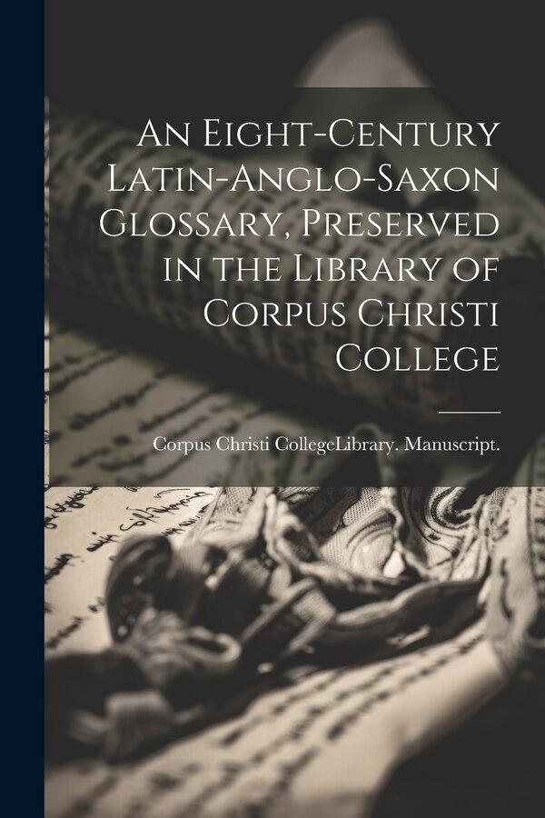 An Eight-Century Latin-Anglo-Saxon Glossary Preserved in the Library of Corpus Christi College by Corpus Christi College (University of