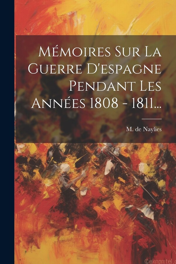 Mémoires Sur La Guerre D'espagne Pendant Les Années 1808 - 1811. by M De Naylies, Paperback | Indigo Chapters