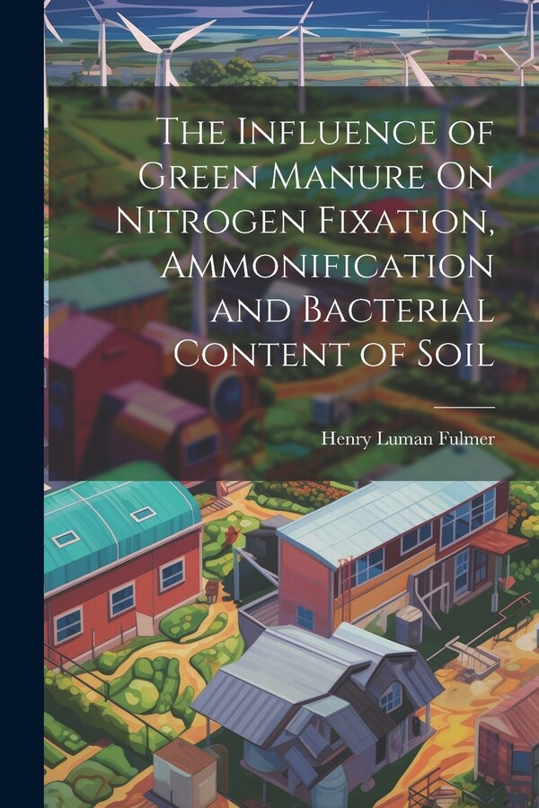The Influence of Green Manure On Nitrogen Fixation Ammonification and Bacterial Content of Soil by Henry Luman Fulmer, Paperback | Indigo Chapters