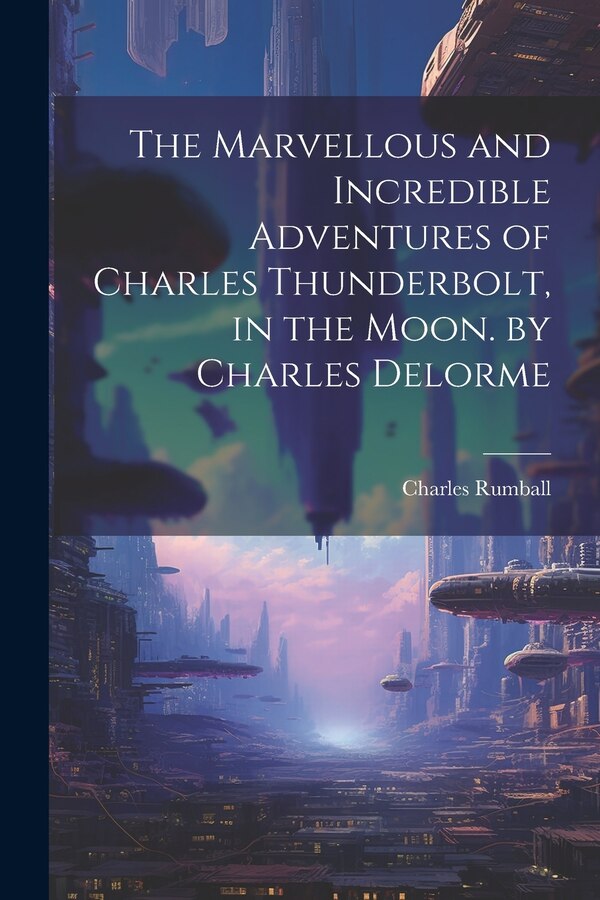 The Marvellous and Incredible Adventures of Charles Thunderbolt in the Moon. by Charles Delorme by Charles Rumball, Paperback | Indigo Chapters