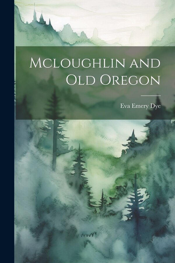 Mcloughlin and Old Oregon by Eva Emery Dye, Paperback | Indigo Chapters