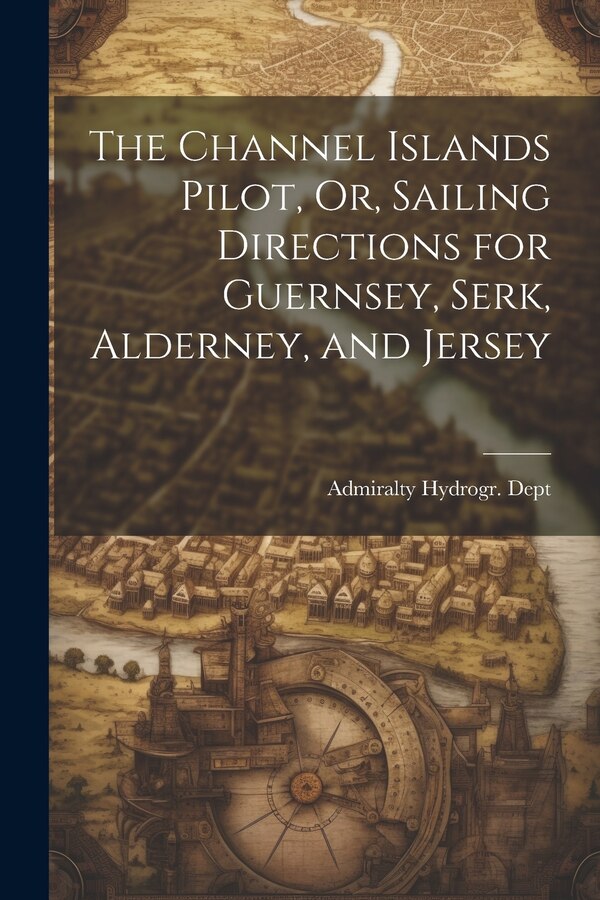 The Channel Islands Pilot Or Sailing Directions for Guernsey Serk Alderney and Jersey by Admiralty Hydrogr Dept, Paperback | Indigo Chapters