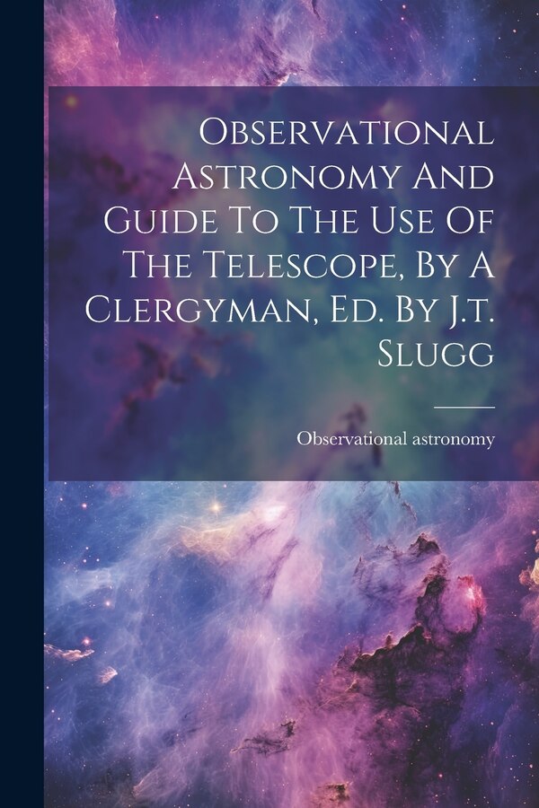 Observational Astronomy And Guide To The Use Of The Telescope By A Clergyman Ed. By J.t. Slugg, Paperback | Indigo Chapters