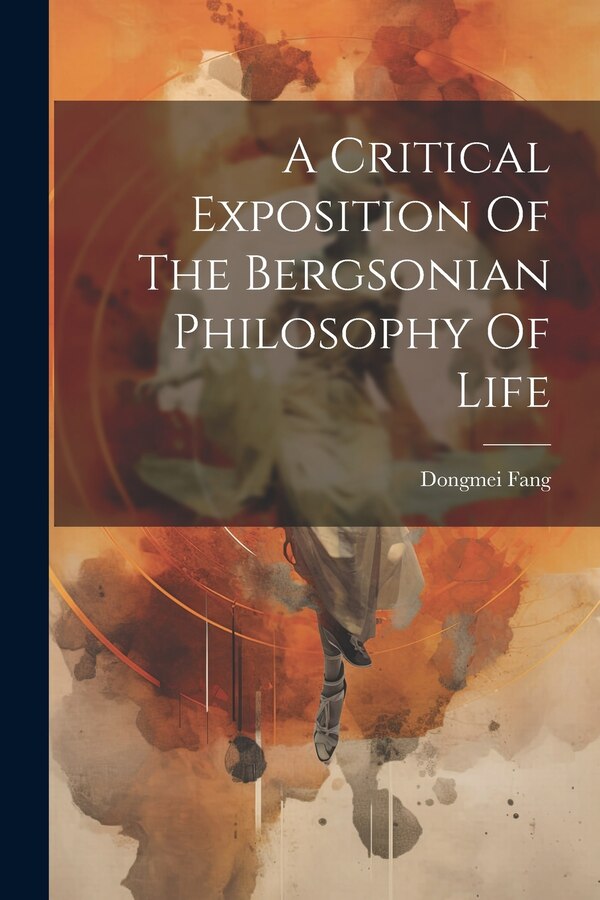 A Critical Exposition Of The Bergsonian Philosophy Of Life by Dongmei Fang, Paperback | Indigo Chapters