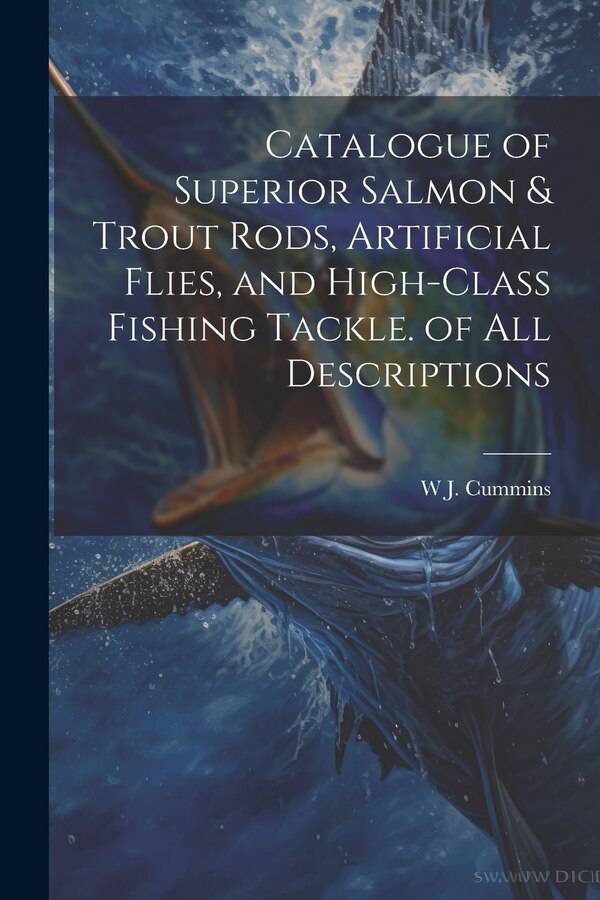 Catalogue of Superior Salmon & Trout Rods Artificial Flies and High-Class Fishing Tackle. of All Descriptions by W J Cummins, Paperback