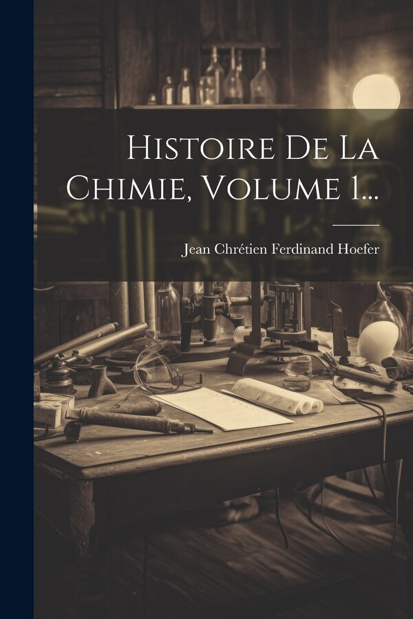 Histoire De La Chimie Volume 1. by Jean Chrétien Ferdinand Hoefer, Paperback | Indigo Chapters