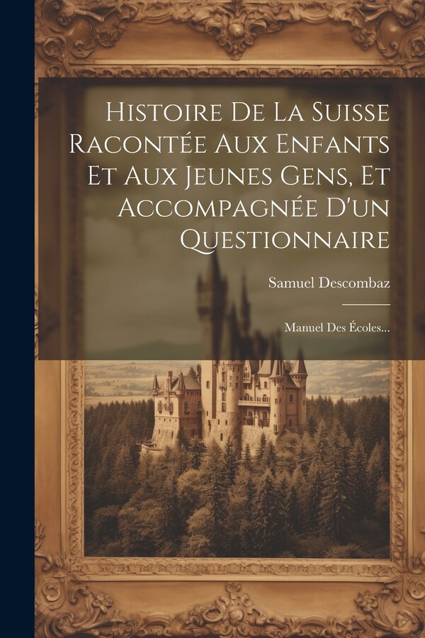 Histoire De La Suisse Racontée Aux Enfants Et Aux Jeunes Gens Et Accompagnée D'un Questionnaire by Samuel Descombaz, Paperback | Indigo Chapters