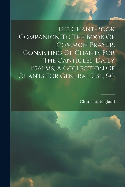 The Chant-book Companion To The Book Of Common Prayer Consisting Of Chants For The Canticles Daily Psalms A Collection Of Chants For