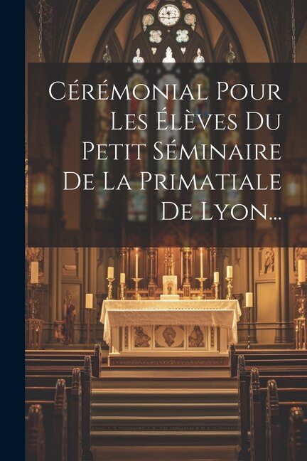 Cérémonial Pour Les Élèves Du Petit Séminaire De La Primatiale De Lyon. by Anonymous, Paperback | Indigo Chapters