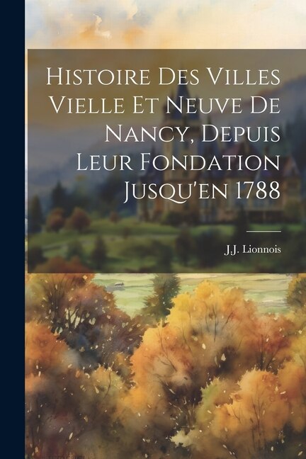 Histoire Des Villes Vielle Et Neuve De Nancy Depuis Leur Fondation Jusqu'en 1788 by J J Lionnois, Paperback | Indigo Chapters